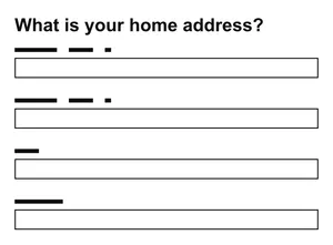 A set of four text inputs headlined by the question 'What is your home address?'. All four of the inputs are nearly the full width of the image, and the labels above the inputs have been redacted.