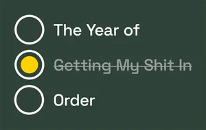 A faux todo list with three items. Collectively they read 'The Year of Getting My Shit in Order'. The middle one is checked off and faded out, making it also read 'The Year of Order'.